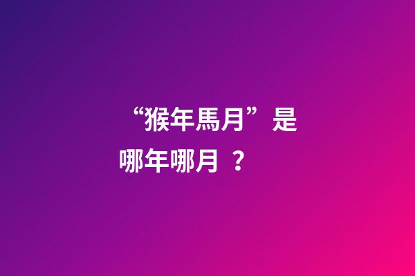 “猴年馬月”是哪年哪月？